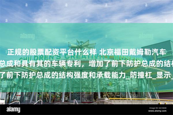 正规的股票配资平台什么样 北京福田戴姆勒汽车有限公司取得前下防护总成和具有其的车辆专利，增加了前下防护总成的结构强度和承载能力_防撞杠_显示_支架