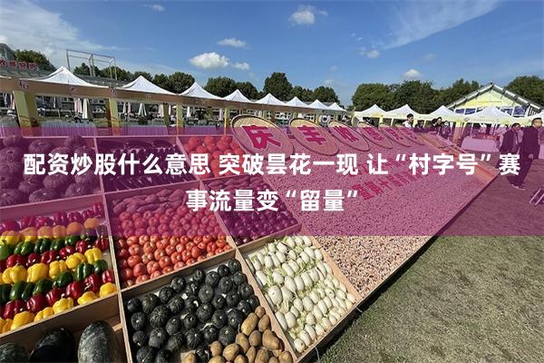 配资炒股什么意思 突破昙花一现 让“村字号”赛事流量变“留量”