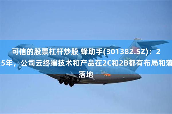 可信的股票杠杆炒股 蜂助手(301382.SZ)：2025年，公司云终端技术和产品在2C和2B都有布局和落地