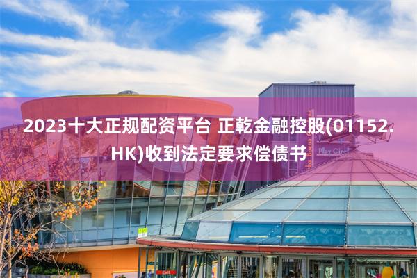 2023十大正规配资平台 正乾金融控股(01152.HK)收到法定要求偿债书