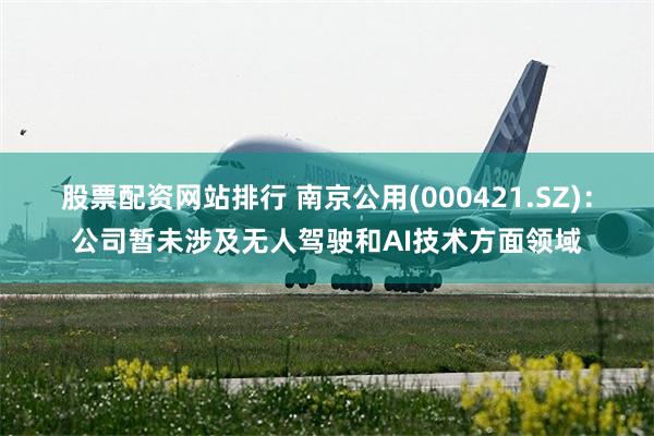 股票配资网站排行 南京公用(000421.SZ)：公司暂未涉及无人驾驶和AI技术方面领域