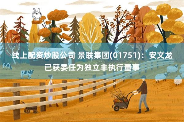 线上配资炒股公司 景联集团(01751)：安文龙已获委任为独立非执行董事