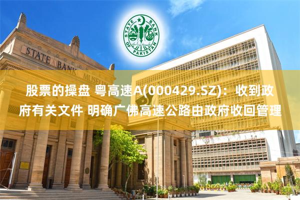 股票的操盘 粤高速A(000429.SZ)：收到政府有关文件 明确广佛高速公路由政府收回管理