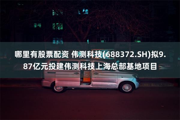 哪里有股票配资 伟测科技(688372.SH)拟9.87亿元投建伟测科技上海总部基地项目