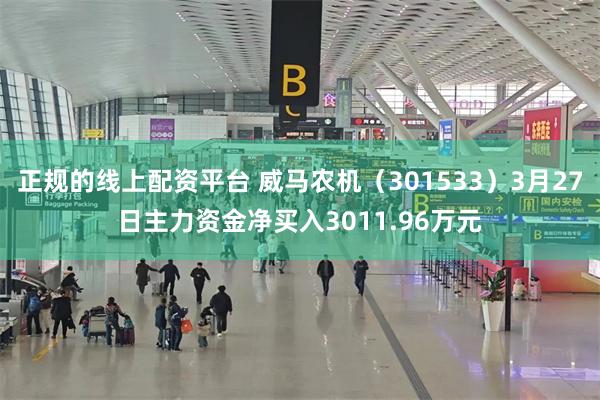 正规的线上配资平台 威马农机（301533）3月27日主力资金净买入3011.96万元