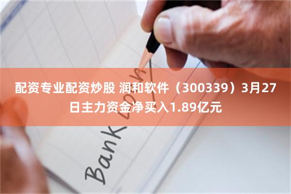 配资专业配资炒股 润和软件（300339）3月27日主力资金净买入1.89亿元