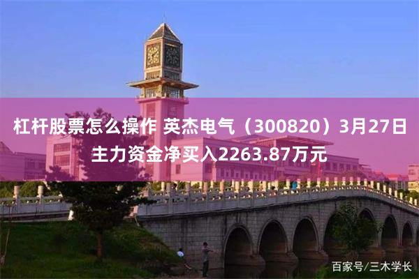 杠杆股票怎么操作 英杰电气（300820）3月27日主力资金净买入2263.87万元