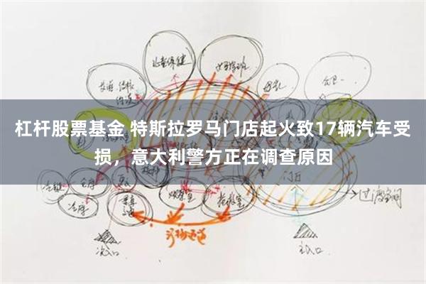 杠杆股票基金 特斯拉罗马门店起火致17辆汽车受损，意大利警方正在调查原因