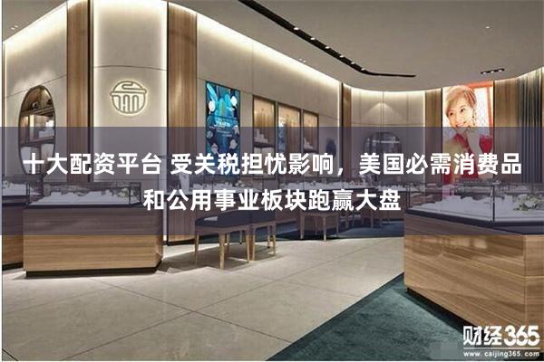 十大配资平台 受关税担忧影响，美国必需消费品和公用事业板块跑赢大盘