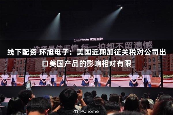线下配资 环旭电子：美国近期加征关税对公司出口美国产品的影响相对有限