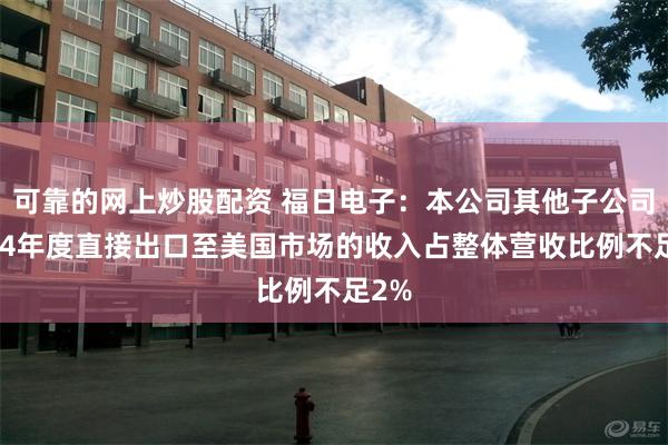 可靠的网上炒股配资 福日电子：本公司其他子公司2024年度直接出口至美国市场的收入占整体营收比例不足2%
