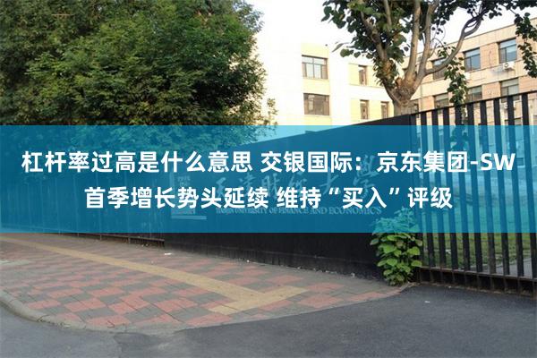 杠杆率过高是什么意思 交银国际：京东集团-SW首季增长势头延续 维持“买入”评级