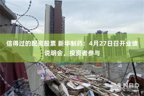信得过的配资股票 新华制药：4月27日召开业绩说明会，投资者参与