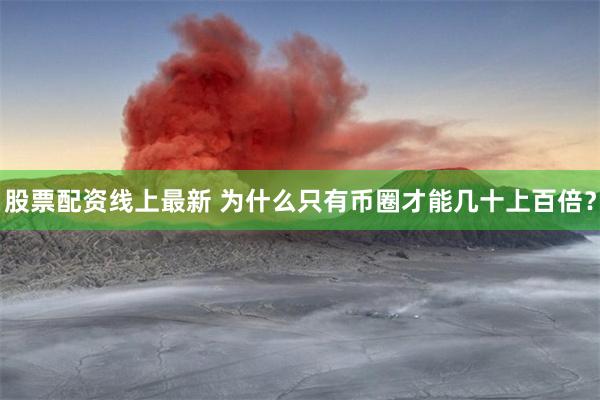 股票配资线上最新 为什么只有币圈才能几十上百倍？