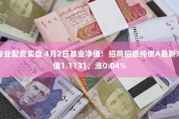 专业配资实盘 4月2日基金净值：招商招盛纯债A最新净值1.1131，涨0.04%