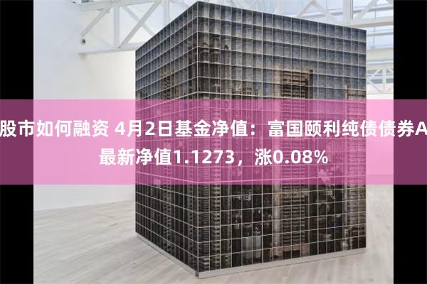 股市如何融资 4月2日基金净值：富国颐利纯债债券A最新净值1.1273，涨0.08%