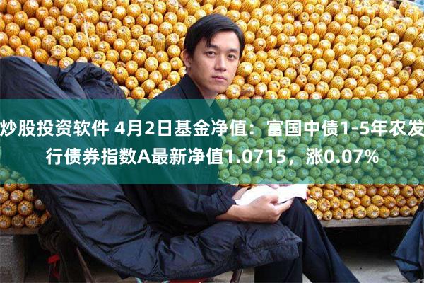 炒股投资软件 4月2日基金净值：富国中债1-5年农发行债券指数A最新净值1.0715，涨0.07%
