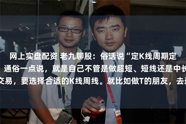 网上实盘配资 老九聊股:俗话说“定K线周期定天下”,是什么意思呢!通俗一点说,就是自己不管是做超短、短线还是中长期,还是日内交易,要选择合适的K线周线。就比如做T的朋友,去选择日K线去观察,那肯定的不合适的,...