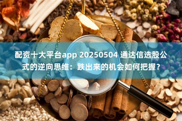 配资十大平台app 20250504 通达信选股公式的逆向思维：跌出来的机会如何把握？