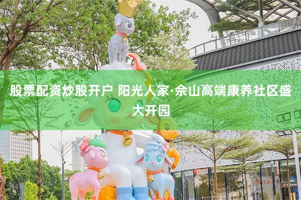 股票配资炒股开户 阳光人家·佘山高端康养社区盛大开园
