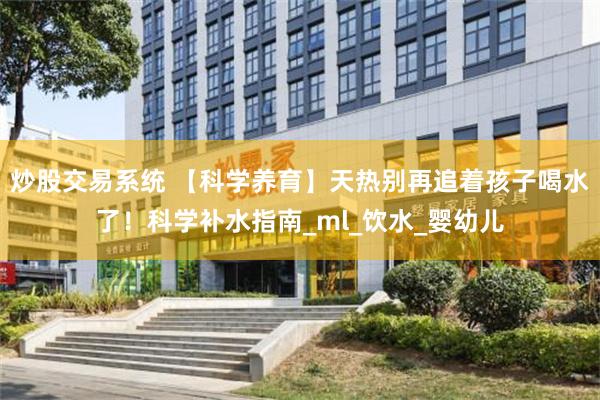 炒股交易系统 【科学养育】天热别再追着孩子喝水了！科学补水指南_ml_饮水_婴幼儿