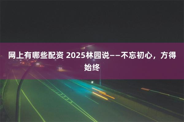 网上有哪些配资 2025林园说——不忘初心，方得始终