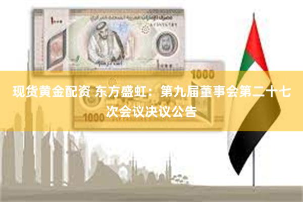 现货黄金配资 东方盛虹：第九届董事会第二十七次会议决议公告