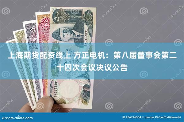 上海期货配资线上 方正电机：第八届董事会第二十四次会议决议公告