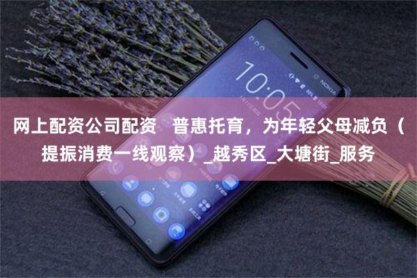 网上配资公司配资   普惠托育，为年轻父母减负（提振消费一线观察）_越秀区_大塘街_服务
