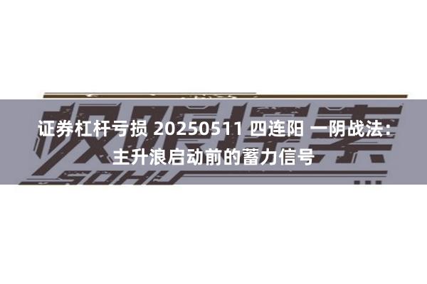证券杠杆亏损 20250511 四连阳 一阴战法：主升浪启动前的蓄力信号