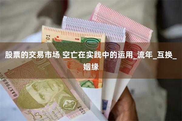 股票的交易市场 空亡在实践中的运用_流年_互换_姻缘
