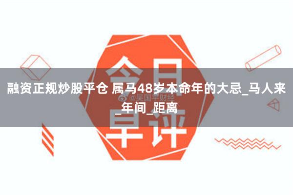 融资正规炒股平仓 属马48岁本命年的大忌_马人来_年间_距离