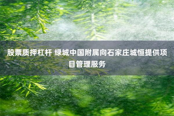 股票质押杠杆 绿城中国附属向石家庄城恒提供项目管理服务