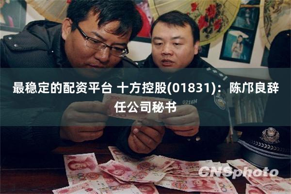 最稳定的配资平台 十方控股(01831)：陈邝良辞任公司秘书