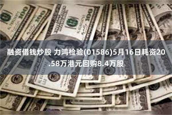 融资借钱炒股 力鸿检验(01586)5月16日耗资20.58万港元回购8.4万股