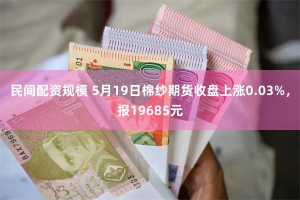 民间配资规模 5月19日棉纱期货收盘上涨0.03%，报19685元