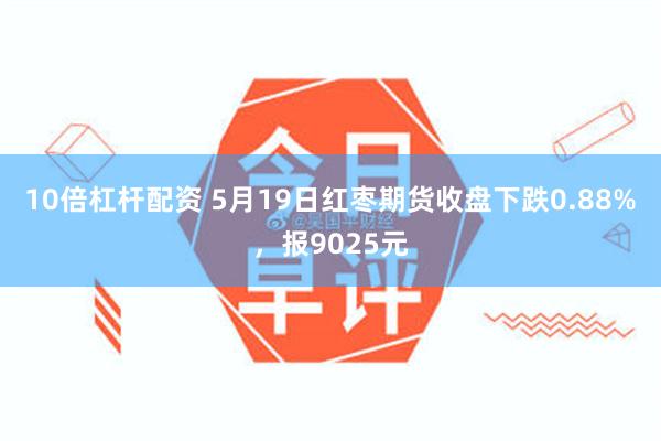 10倍杠杆配资 5月19日红枣期货收盘下跌0.88%，报9025元