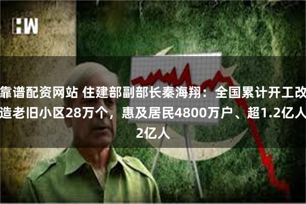 靠谱配资网站 住建部副部长秦海翔：全国累计开工改造老旧小区28万个，惠及居民4800万户、超1.2亿人