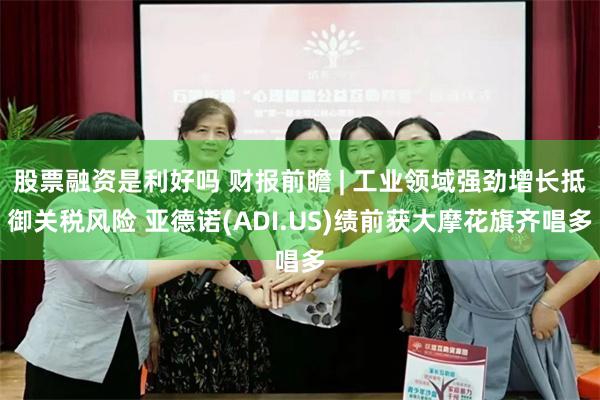 股票融资是利好吗 财报前瞻 | 工业领域强劲增长抵御关税风险 亚德诺(ADI.US)绩前获大摩花旗齐唱多