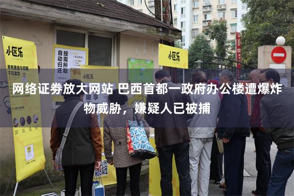 网络证劵放大网站 巴西首都一政府办公楼遭爆炸物威胁，嫌疑人已被捕