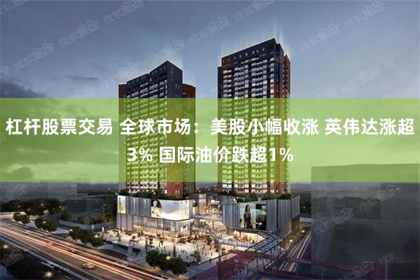 杠杆股票交易 全球市场：美股小幅收涨 英伟达涨超3% 国际油价跌超1%