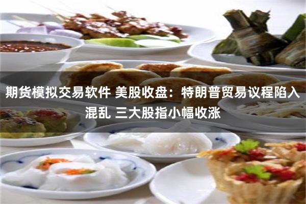 期货模拟交易软件 美股收盘：特朗普贸易议程陷入混乱 三大股指小幅收涨
