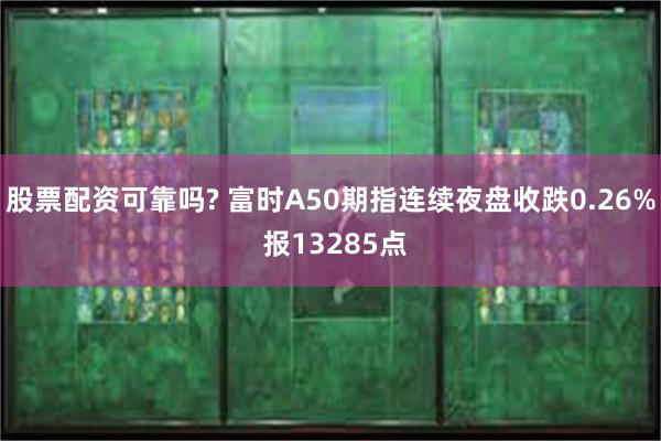 股票配资可靠吗? 富时A50期指连续夜盘收跌0.26% 报13285点