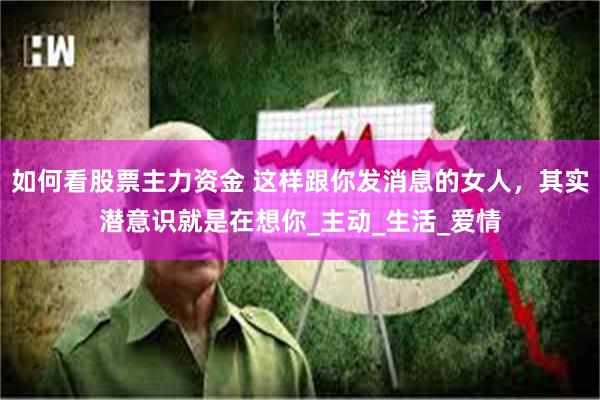 如何看股票主力资金 这样跟你发消息的女人，其实潜意识就是在想你_主动_生活_爱情