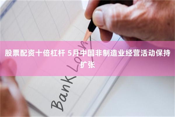 股票配资十倍杠杆 5月中国非制造业经营活动保持扩张