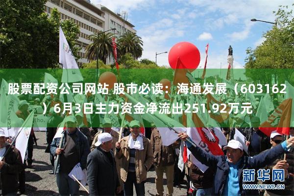股票配资公司网站 股市必读：海通发展（603162）6月3日主力资金净流出251.92万元