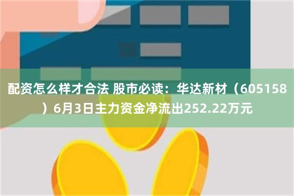 配资怎么样才合法 股市必读：华达新材（605158）6月3日主力资金净流出252.22万元