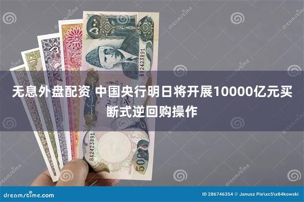 无息外盘配资 中国央行明日将开展10000亿元买断式逆回购操作
