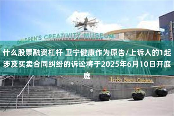 什么股票融资杠杆 卫宁健康作为原告/上诉人的1起涉及买卖合同纠纷的诉讼将于2025年6月10日开庭