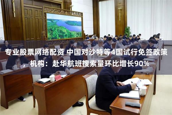 专业股票网络配资 中国对沙特等4国试行免签政策，机构：赴华航班搜索量环比增长90%
